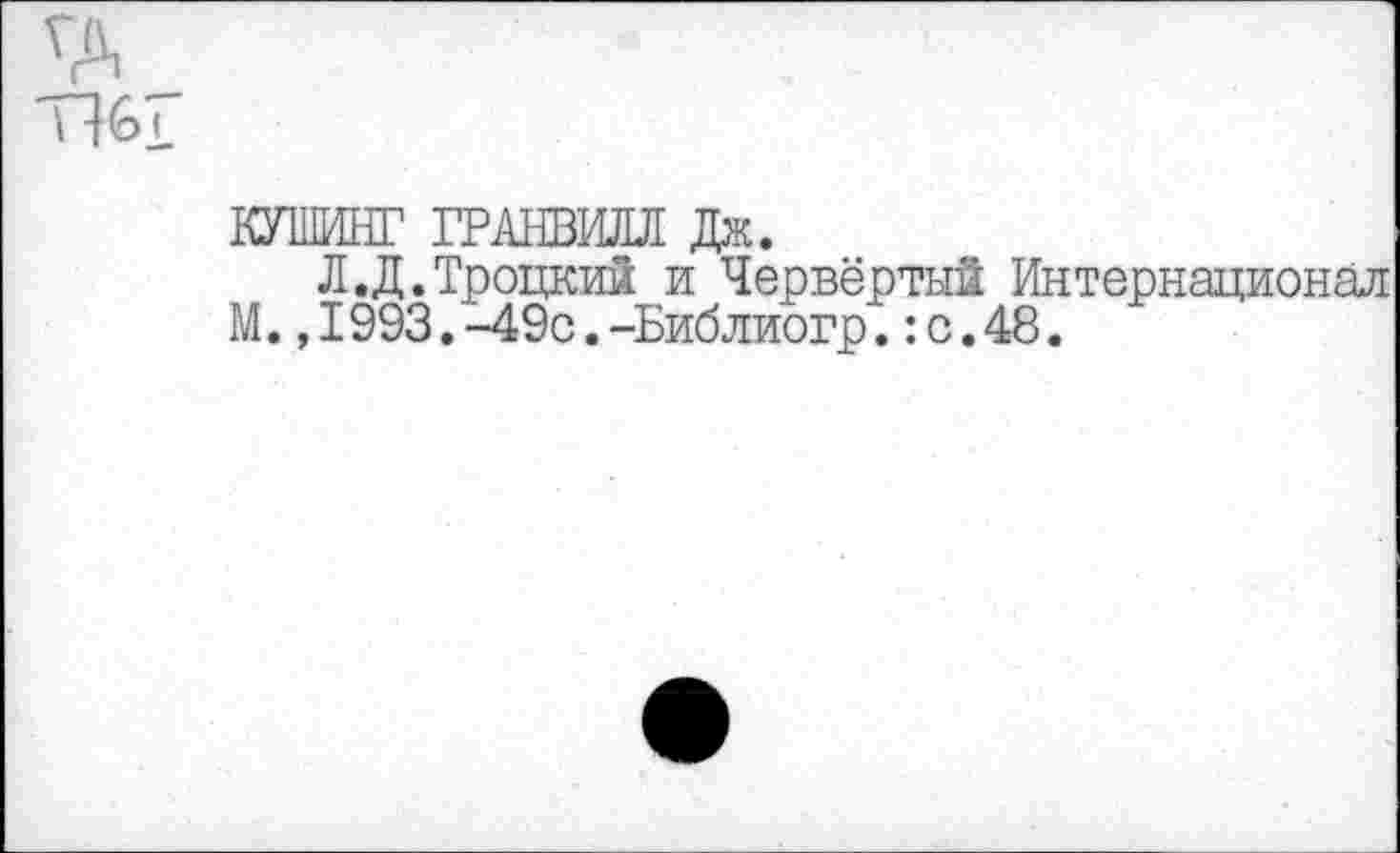 ﻿тж
КУШИНГ ГРАНВИЛЛ Дж.
Л.Д.Троцкий и Червёртый Интернационал М.,I993.-49с.-Библиогр.:с.48.